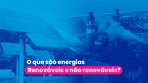 Energias Renov Veis E N O Renov Veis Saiba A Diferen A Entre Elas