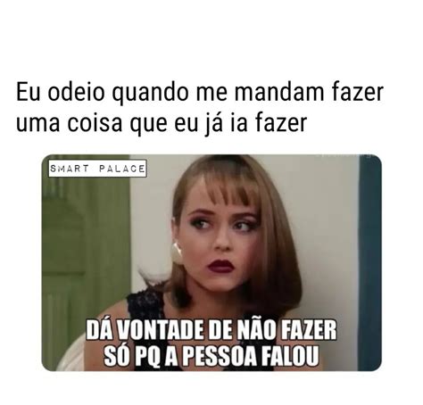 Eu odeio quando me mandam fazer uma coisa que eu já ia fazer Dá