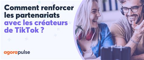 Comment renforcer les partenariats avec les créateurs de TikTok