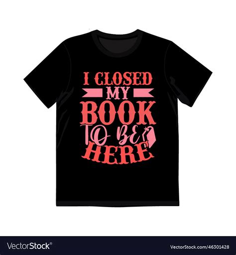 I Closed My Book To Be Here Graphic T Shirt Vector Image