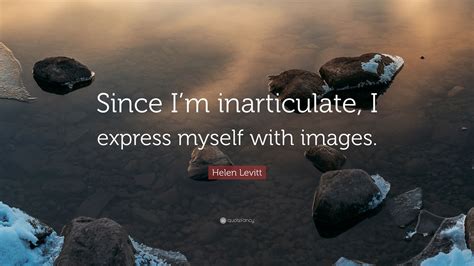 Helen Levitt Quote Since Im Inarticulate I Express Myself With Images