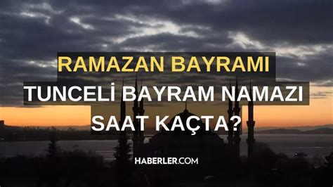 Bayram namazı saat kaçta 2024 Tunceli bayram namazı kaçta okunuyor ne