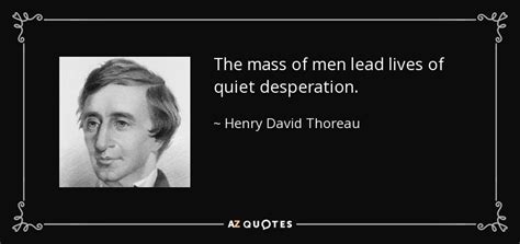 Henry David Thoreau quote: The mass of men lead lives of quiet desperation.