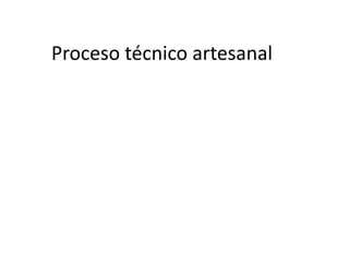 Proceso técnico artesanal y tecnico industrial PPT