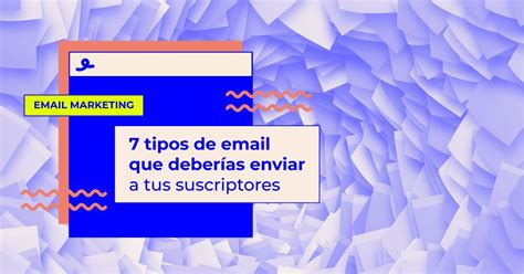 7 Tipos De Email Que Necesitas Enviar A Tus Suscriptores Ya