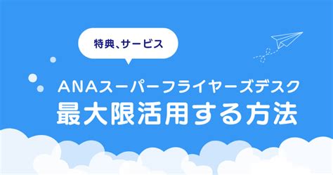 Anaスーパーフライヤーズデスクを活用しよう！特典やサービスを最大限に利用する方法 Sfcに夢中