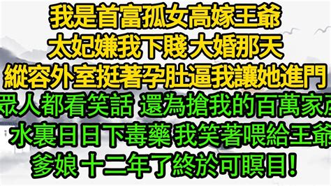 我是首富孤女高嫁王爺，太妃嫌我下賤 大婚那天，縱容外室挺著孕肚逼我讓她進門，眾人都看笑話 ，還為搶我的百萬家產 水裏日日下毒藥，我笑著喂給王爺