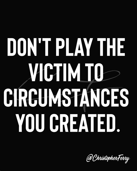 Don T Play The Victim To Circumstances You Created Victim Quotes Victim Mentality Quotes