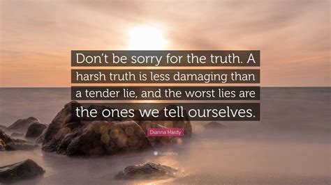 Dianna Hardy Quote “dont Be Sorry For The Truth A Harsh Truth Is