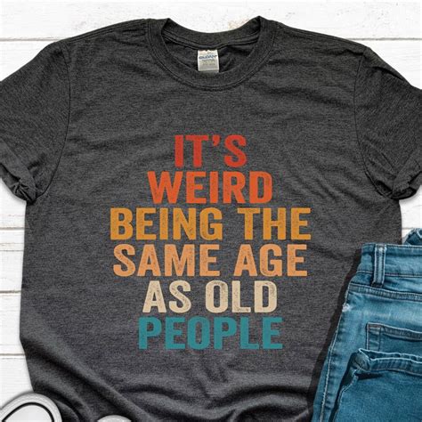 Hot Trending T Shirt With It S Weird Being The Same Age As Old People Shirt Funny Saying Shirt