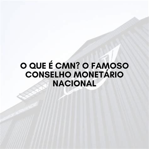 O que é CMN O famoso Conselho Monetário Nacional