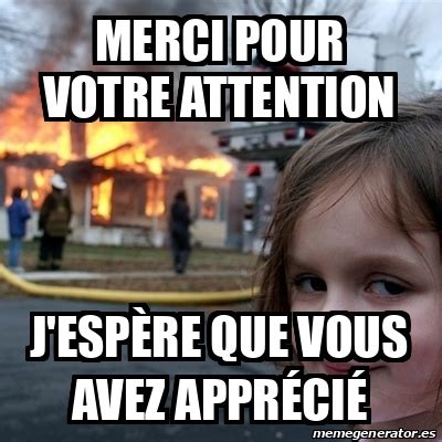 Meme Disaster Girl Merci Pour Votre Attention J Esp Re Que Vous Avez