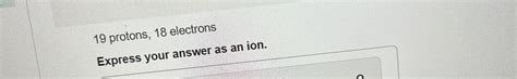 Solved 19 ﻿protons, 18 ﻿electronsExpress your answer as an | Chegg.com