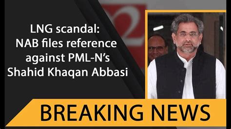 Lng Scandal Nab Files Reference Against Pml Ns Shahid Khaqan Abbasi