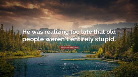 Jonathan Franzen Quote: “He was realizing too late that old people ...