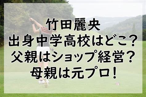 竹田麗央の出身中学高校はどこ？父親はショップ経営で母親は元プロ！家族構成なども Freeman Blog