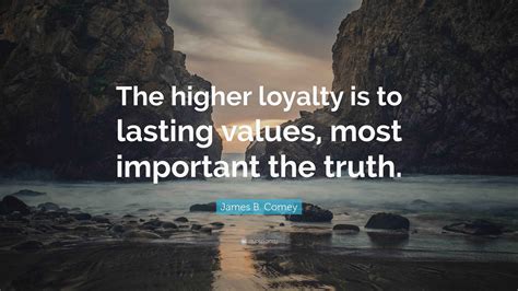 James B. Comey Quote: “The higher loyalty is to lasting values, most