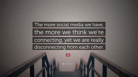 Jr Quote The More Social Media We Have The More We Think Were