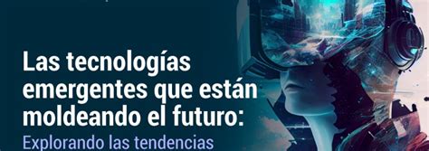 Las Tecnologías Emergentes Que Están Moldeando El Futuro Explorando