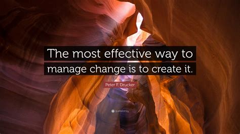 Peter F Drucker Quote The Most Effective Way To Manage Change Is To