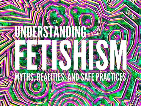 Understanding Fetishism Dispelling Myths And Embracing Safe Explorati