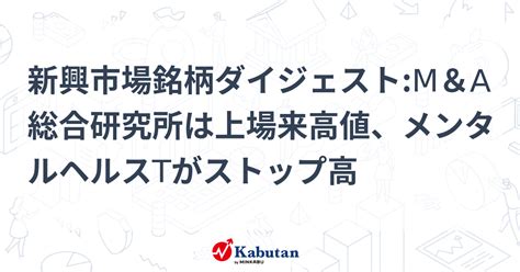 新興市場銘柄ダイジェストm＆a総合研究所は上場来高値、メンタルヘルスtがストップ高 個別株 株探ニュース