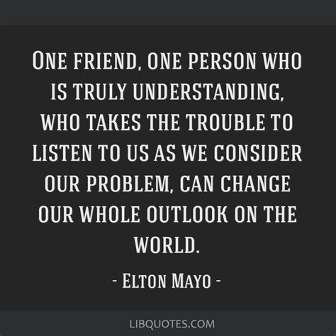 One friend, one person who is truly understanding, who...