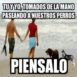 Meme Personalizado Tu Y Yo Tomados De La Mano Paseando A Nuestros