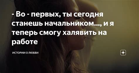 - Во - первых, ты сегодня станешь начальником..., и я теперь смогу ...