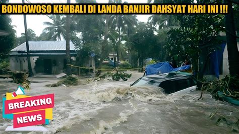 BENCANA ALAM HARI INI DETIK DETIK BANJIR BESAR TERJANG BONDOWOSO HARI