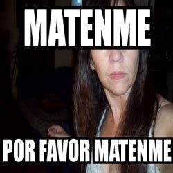 Meme Personalizado Matenme Por Favor Matenme 3368276