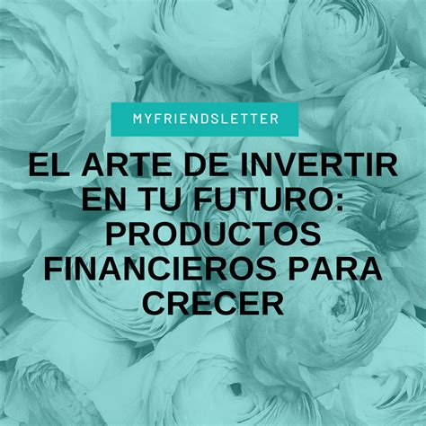 El Arte De Invertir En Tu Futuro Productos Financieros Para Crecer