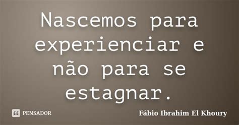 Nascemos Para Experienciar E Não Para Fabio Ibrahim El Khoury Pensador