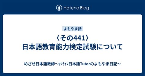 〈その441〉日本語教育能力検定試験について めざせ日本語教師～ｵﾝﾗｲﾝ日本語tutorのよもやま日記～