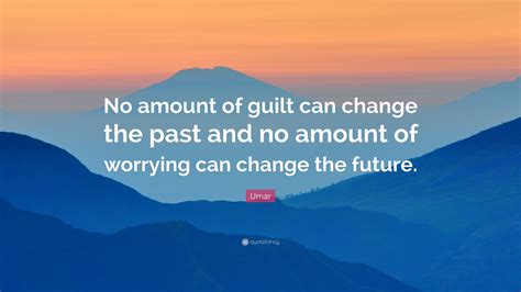 Umar Quote No Amount Of Guilt Can Change The Past And No Amount Of
