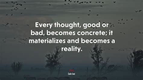 Every Thought Good Or Bad Becomes Concrete It Materializes And Becomes A Reality Émile