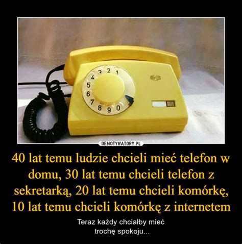 40 lat temu ludzie chcieli mieć telefon w domu 30 lat temu chcieli