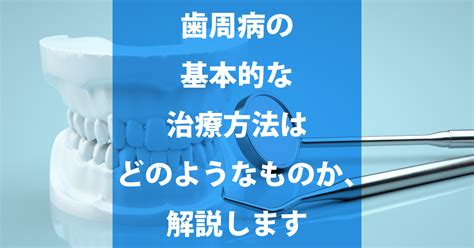 歯周病の基本的な治療方法はどのようなものか、解説します 光が丘土支田の歯医者 土支田ファミリー歯科ブログ