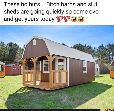 These Ho Huts Bitch Barns And Slut Sheds Are Going Quickly So Come Over And Get Yours Today