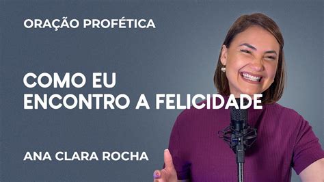 ORAÇÃO PROFÉTICA COMO EU ENCONTRO A FELICIDADE Ana Clara Rocha