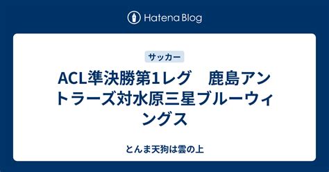 Acl準決勝第1レグ 鹿島アントラーズ対水原三星ブルーウィングス とんま天狗は雲の上