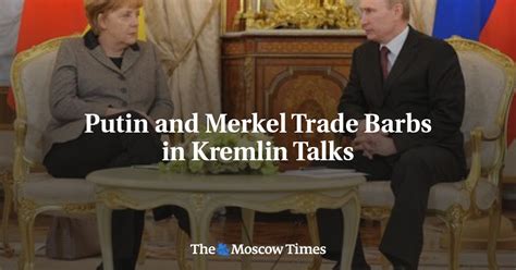 Putin And Merkel Trade Barbs In Kremlin Talks