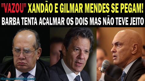 E Agora Vaza Briga De Gilmar Mendes Xand O Para Defender