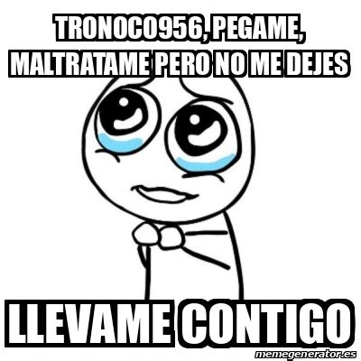 Meme Por Favor Tronoco Pegame Maltratame Pero No Me Dejes