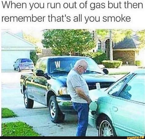 When You Run Out Of Gas But Then Remember That S All You Smoke We Vv