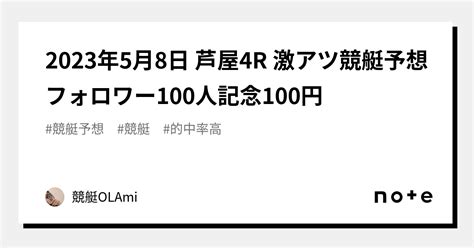 🚤2023年5月8日 芦屋4r 🔥激アツ🔥競艇予想🔥フォロワー100人記念100円🎉｜競艇競輪ol🌸ami