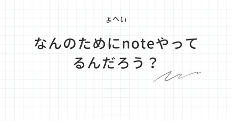 なんのためにnoteやってるんだろう？｜よへい