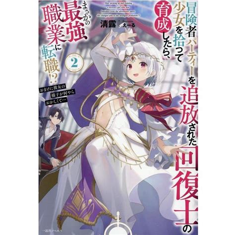 清露 冒険者パーティーを追放された回復士の少女を拾って育成したら、 おまけに彼女の様子が何やらおかしくて 一迅社 Book 5361045