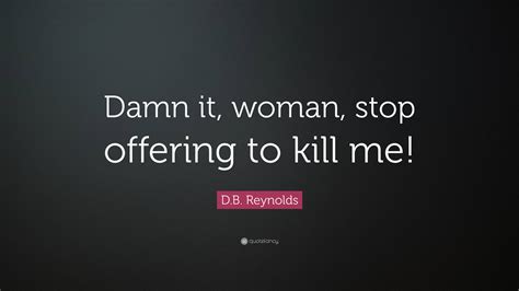 D B Reynolds Quote “damn It Woman Stop Offering To Kill Me ”