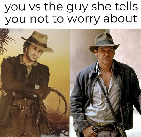 You Vs The Guy She Tells You Not To Worry About Rindianajonesmemes